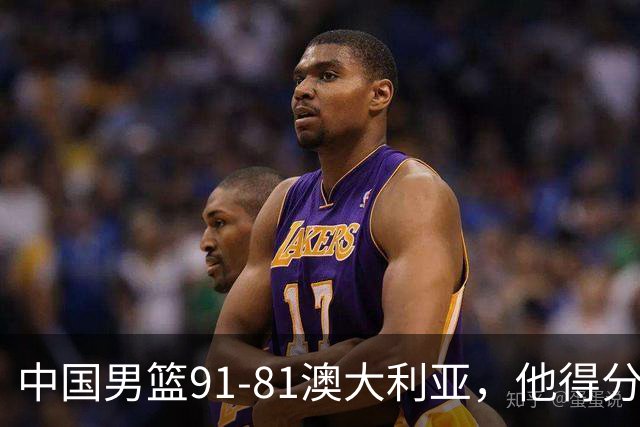 中国男篮91-81澳大利亚，他得分最高：单节轰13分 但不能过于高兴